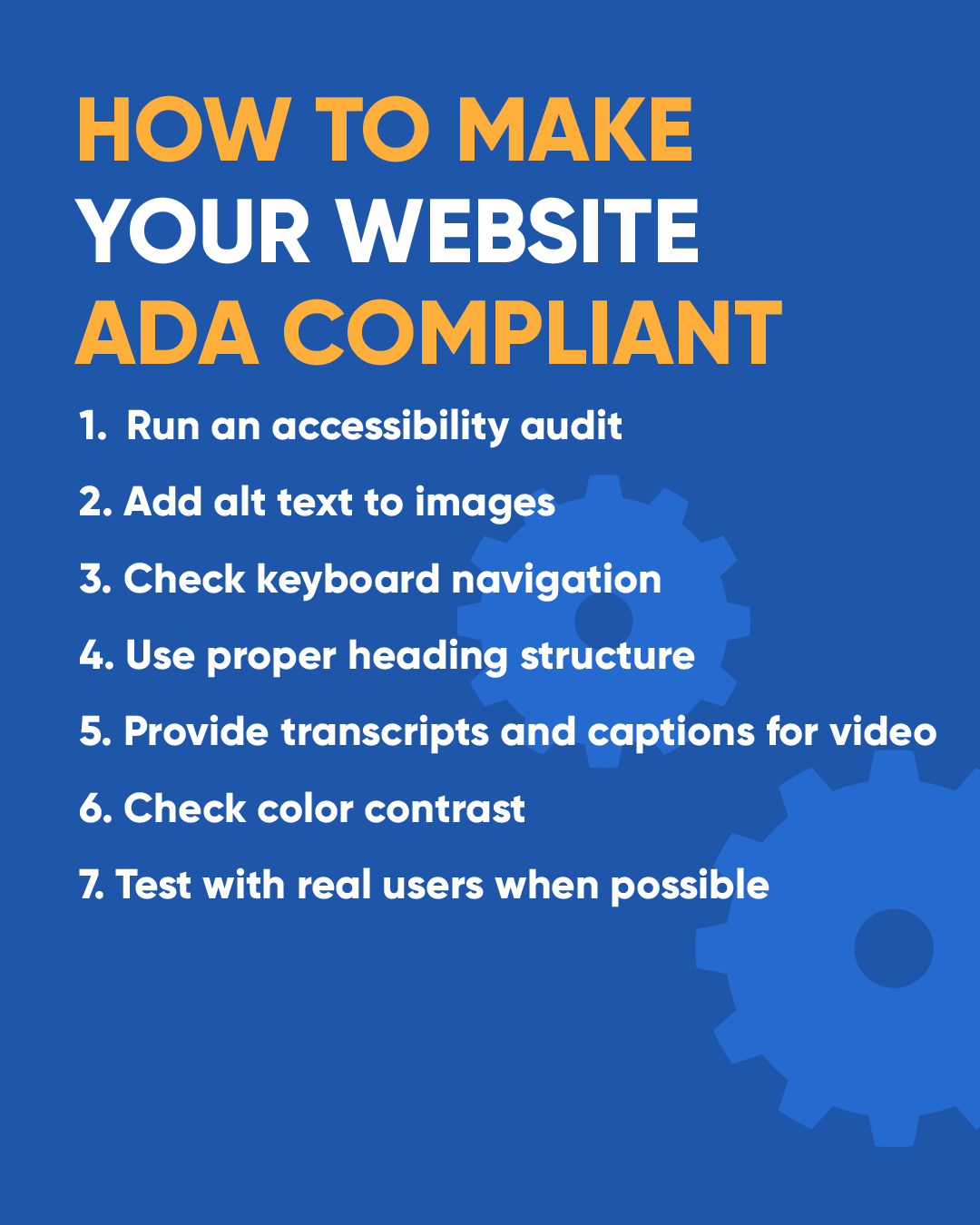 How to make your website ADA compliant. Run an accessibility audit; add alt text to images; check keyboard navigation; use proper heading structure; provide transcripts and captions for video; check color contrast; test with real users when possible